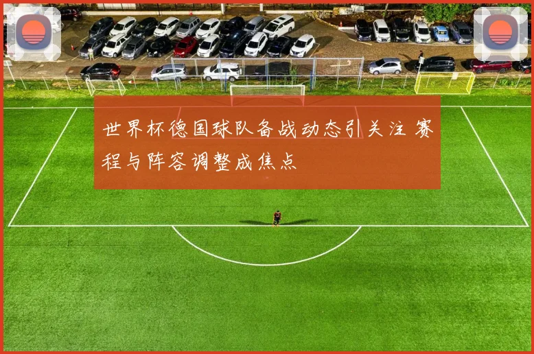 世界杯德国球队备战动态引关注 赛程与阵容调整成焦点