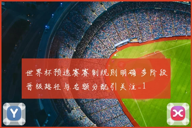 世界杯预选赛赛制规则明确 多阶段晋级路径与名额分配引关注_1
