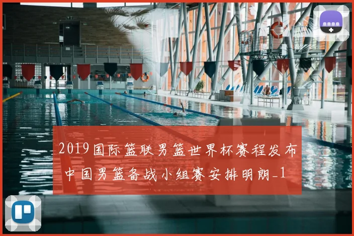 2019国际篮联男篮世界杯赛程发布 中国男篮备战小组赛安排明朗_1