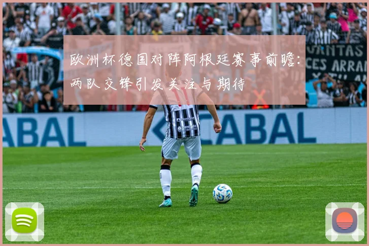 欧洲杯德国对阵阿根廷赛事前瞻:两队交锋引发关注与期待