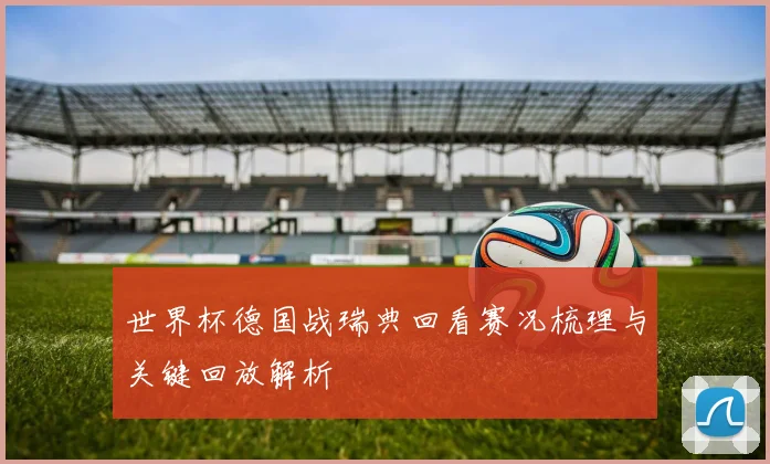 世界杯德国战瑞典回看赛况梳理与关键回放解析