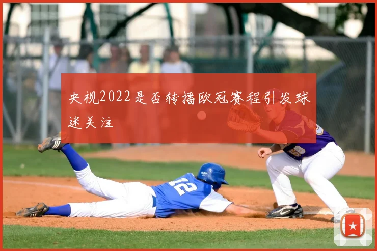 央视2022是否转播欧冠赛程引发球迷关注