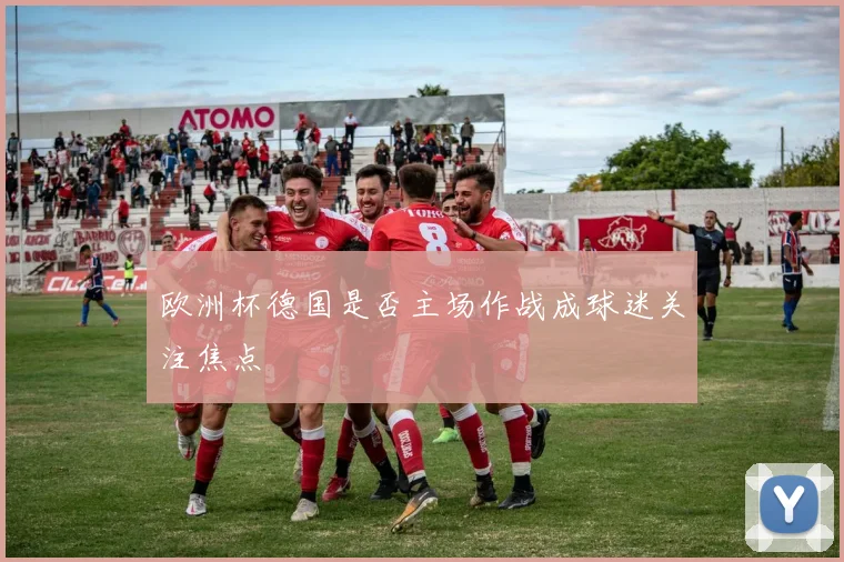 欧洲杯德国是否主场作战成球迷关注焦点