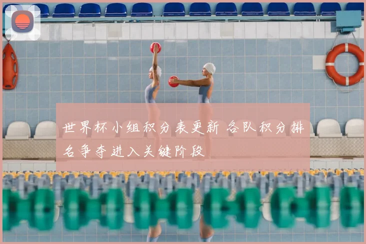 世界杯小组积分表更新 各队积分排名争夺进入关键阶段