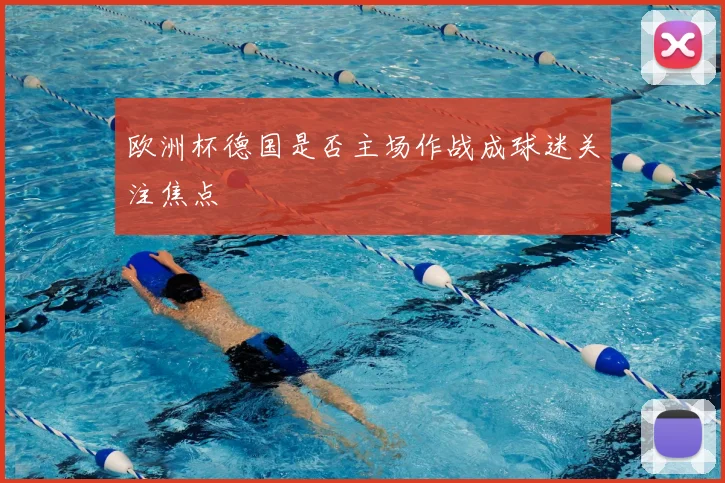 欧洲杯德国是否主场作战成球迷关注焦点