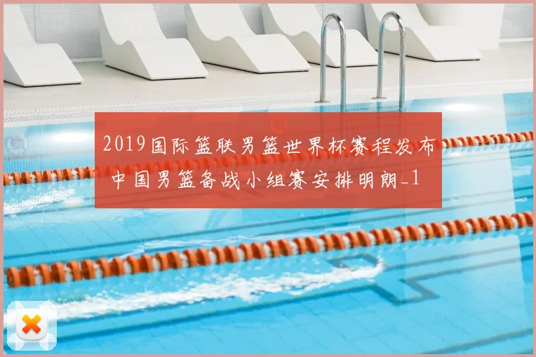 2019国际篮联男篮世界杯赛程发布 中国男篮备战小组赛安排明朗_1