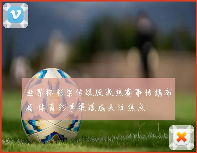 世界杯彩票传媒股聚焦赛事传播布局 体育彩票渠道成关注焦点