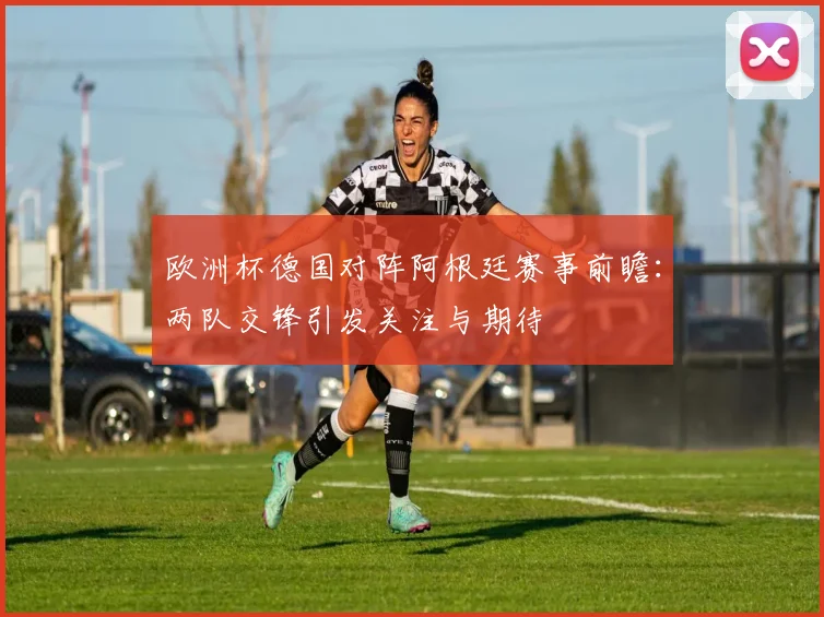欧洲杯德国对阵阿根廷赛事前瞻:两队交锋引发关注与期待
