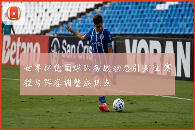 世界杯德国球队备战动态引关注 赛程与阵容调整成焦点