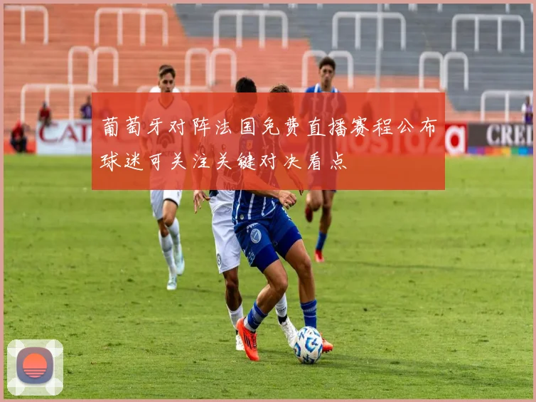 葡萄牙对阵法国免费直播赛程公布球迷可关注关键对决看点