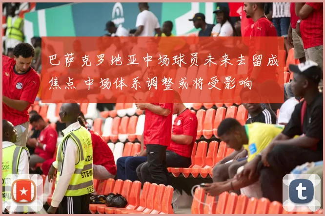 巴萨克罗地亚中场球员未来去留成焦点 中场体系调整或将受影响