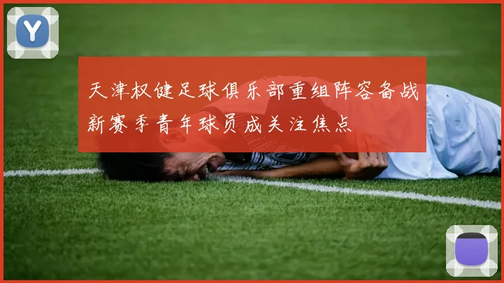天津权健足球俱乐部重组阵容备战新赛季青年球员成关注焦点