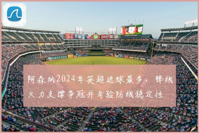 阿森纳2024年英超进球最多，锋线火力支撑争冠并考验防线稳定性