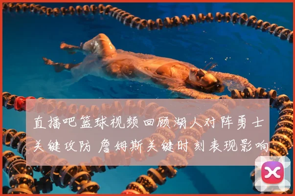 直播吧篮球视频回顾湖人对阵勇士关键攻防 詹姆斯关键时刻表现影响比赛结果