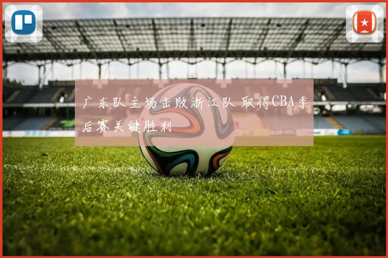 广东队主场击败浙江队 取得CBA季后赛关键胜利