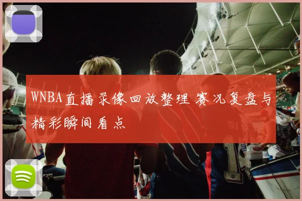 WNBA直播录像回放整理 赛况复盘与精彩瞬间看点