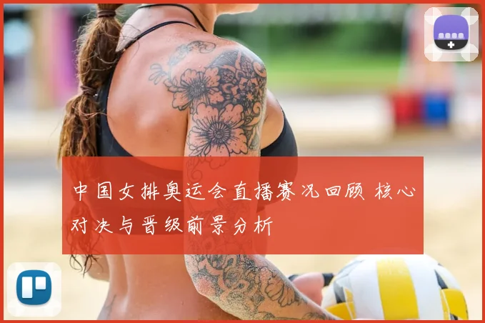 中国女排奥运会直播赛况回顾 核心对决与晋级前景分析