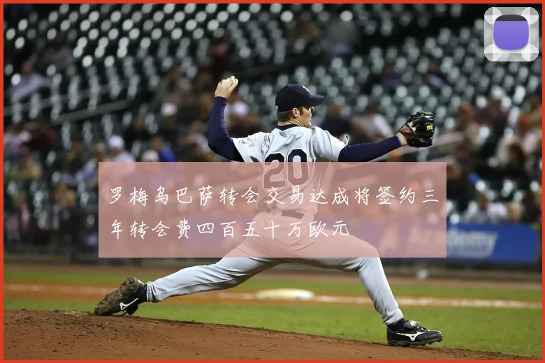 罗梅乌巴萨转会交易达成将签约三年转会费四百五十万欧元