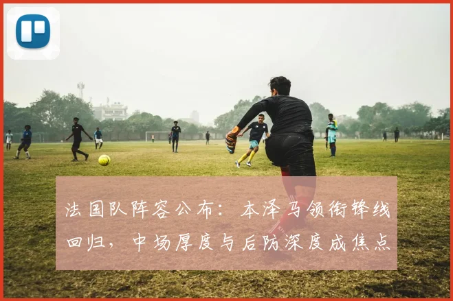 法国队阵容公布：本泽马领衔锋线回归，中场厚度与后防深度成焦点