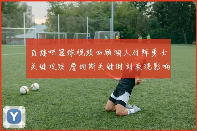 直播吧篮球视频回顾湖人对阵勇士关键攻防 詹姆斯关键时刻表现影响比赛结果