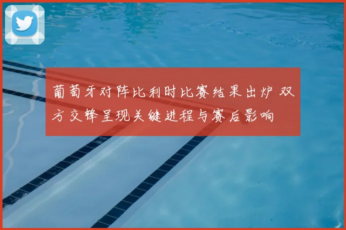 葡萄牙对阵比利时比赛结果出炉 双方交锋呈现关键进程与赛后影响