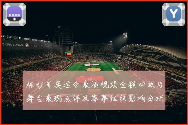 林妙可奥运会表演视频全程回放与舞台表现点评及赛事组织影响分析