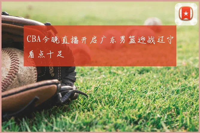 CBA今晚直播开启广东男篮迎战辽宁看点十足