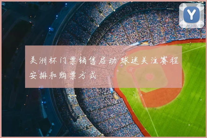 美洲杯门票销售启动 球迷关注赛程安排和购票方式