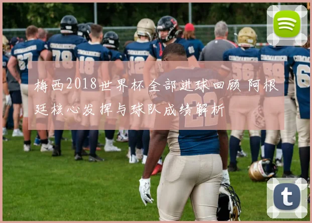 梅西2018世界杯全部进球回顾 阿根廷核心发挥与球队成绩解析