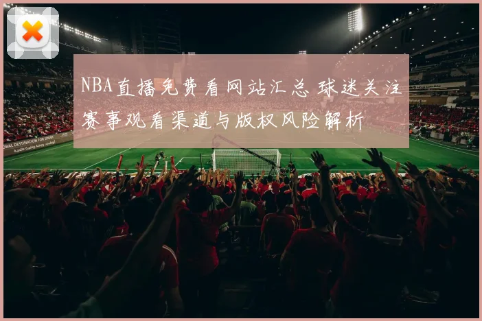 NBA直播免费看网站汇总 球迷关注赛事观看渠道与版权风险解析
