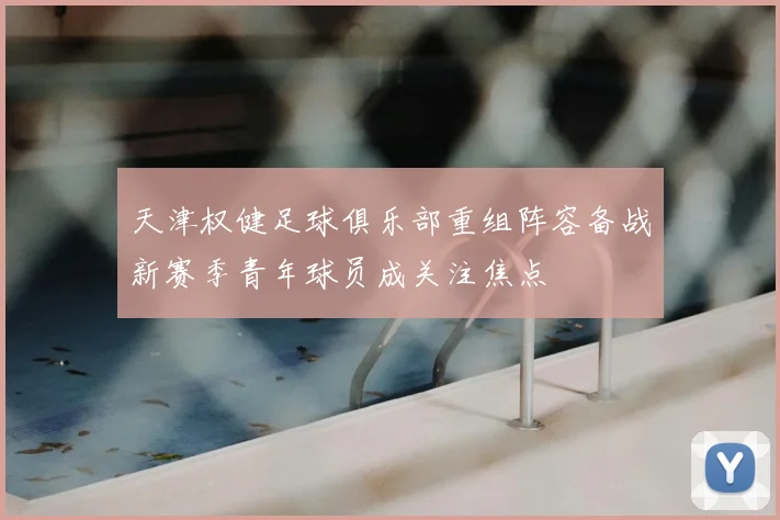 天津权健足球俱乐部重组阵容备战新赛季青年球员成关注焦点