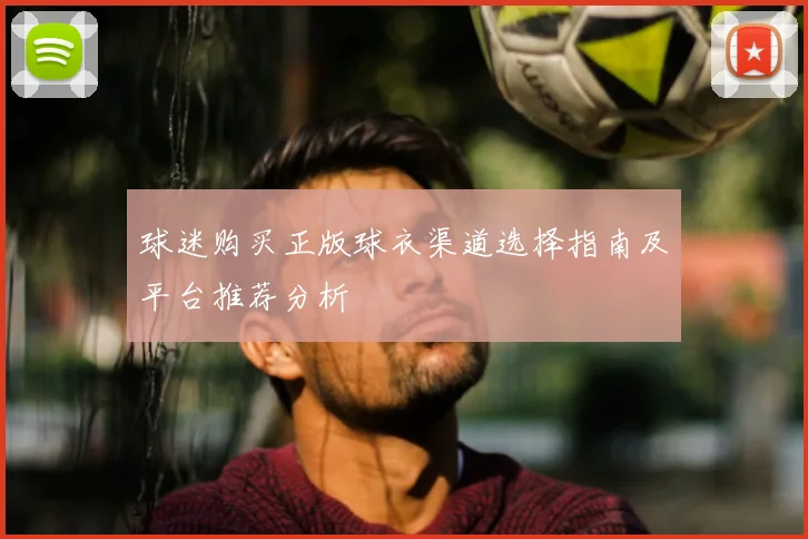 球迷购买正版球衣渠道选择指南及平台推荐分析