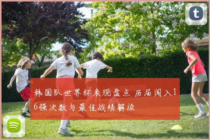 韩国队世界杯表现盘点 历届闯入16强次数与最佳战绩解读