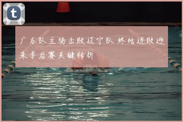 广东队主场击败辽宁队 终结连败迎来季后赛关键转折