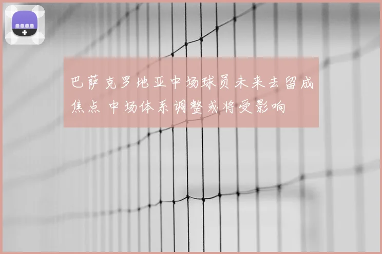 巴萨克罗地亚中场球员未来去留成焦点 中场体系调整或将受影响