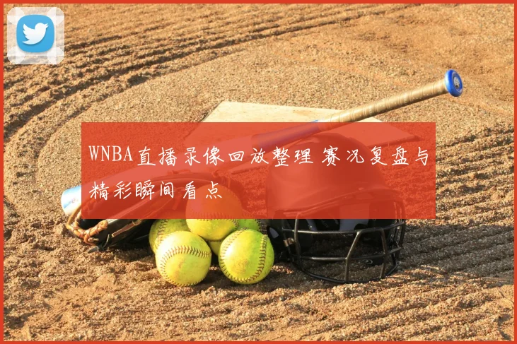 WNBA直播录像回放整理 赛况复盘与精彩瞬间看点