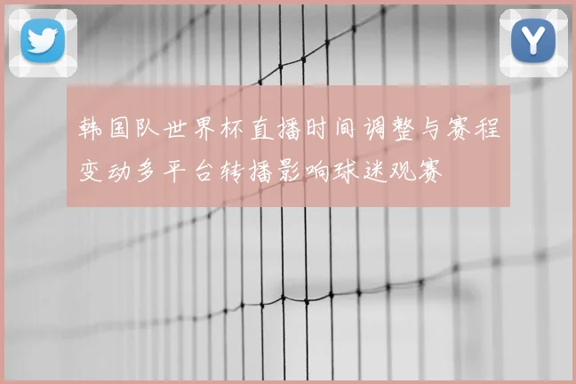 韩国队世界杯直播时间调整与赛程变动多平台转播影响球迷观赛