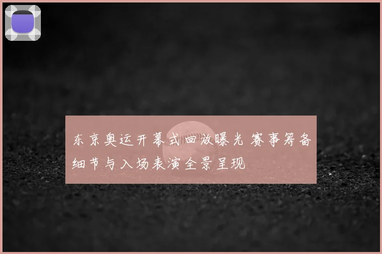 东京奥运开幕式回放曝光 赛事筹备细节与入场表演全景呈现