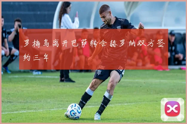 罗梅乌离开巴萨转会赫罗纳双方签约三年