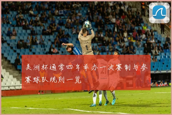 美洲杯通常四年举办一次赛制与参赛球队规则一览