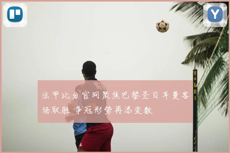 法甲比分官网聚焦巴黎圣日耳曼客场取胜 争冠形势再添变数