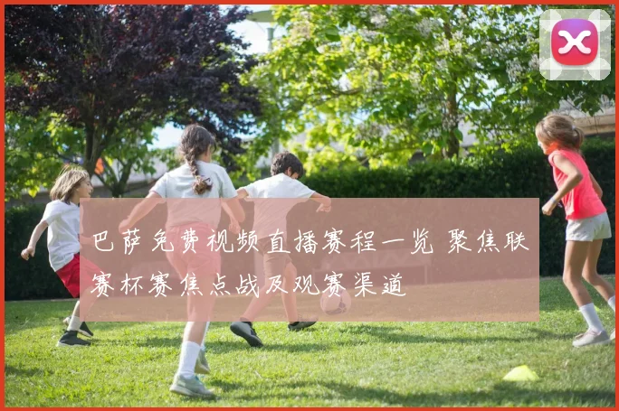 巴萨免费视频直播赛程一览 聚焦联赛杯赛焦点战及观赛渠道