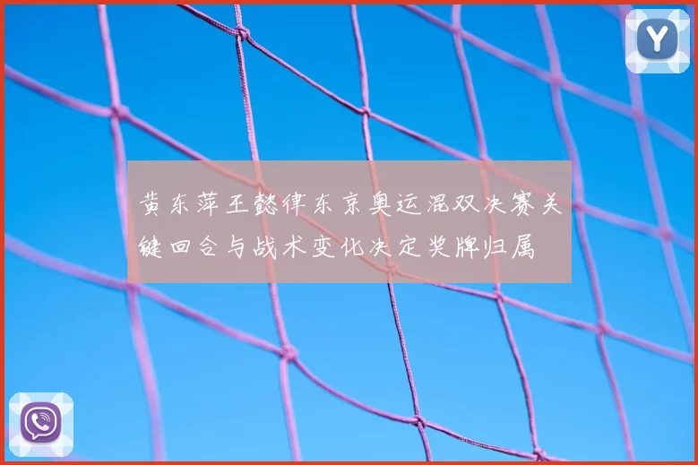 黄东萍王懿律东京奥运混双决赛关键回合与战术变化决定奖牌归属