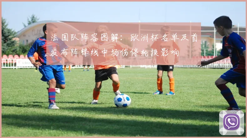 法国队阵容图解：欧洲杯名单及首发布阵锋线中场伤停轮换影响