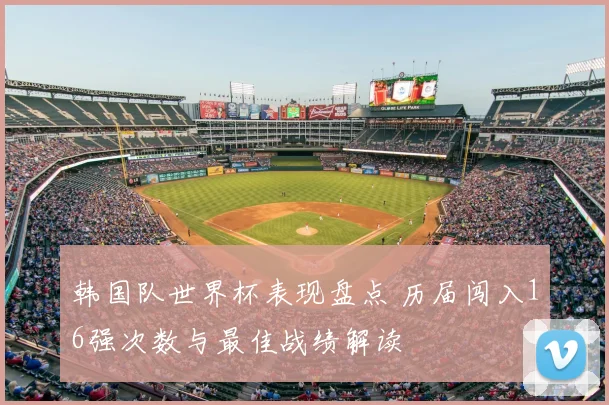 韩国队世界杯表现盘点 历届闯入16强次数与最佳战绩解读