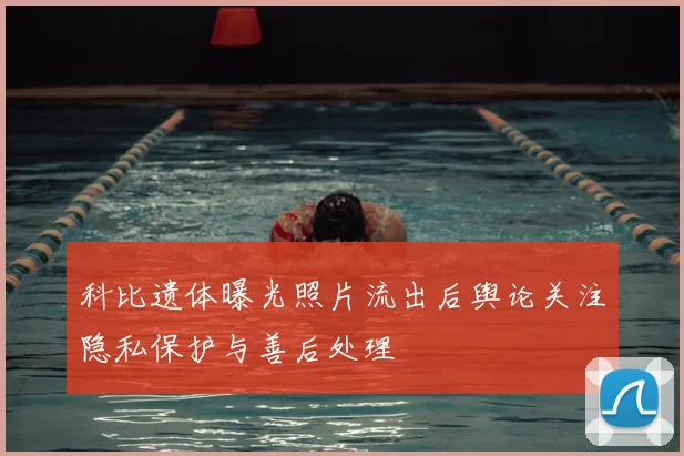 科比遗体曝光照片流出后舆论关注隐私保护与善后处理