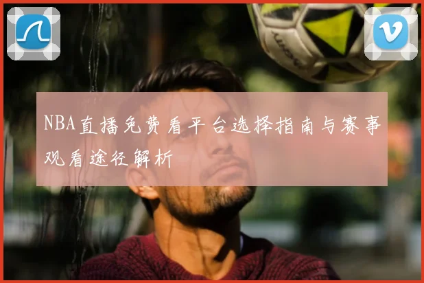 NBA直播免费看平台选择指南与赛事观看途径解析