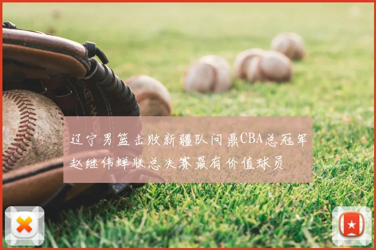 辽宁男篮击败新疆队问鼎CBA总冠军赵继伟蝉联总决赛最有价值球员