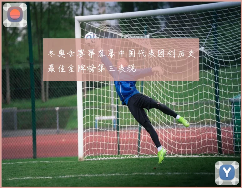 冬奥会赛事落幕中国代表团创历史最佳金牌榜第三表现