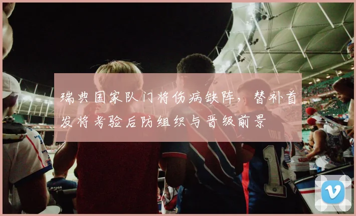 瑞典国家队门将伤病缺阵，替补首发将考验后防组织与晋级前景